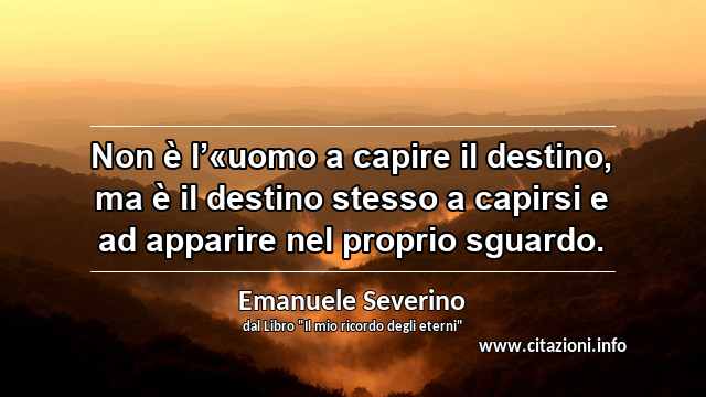 “Non è l’«uomo a capire il destino, ma è il destino stesso a capirsi e ad apparire nel proprio sguardo.”