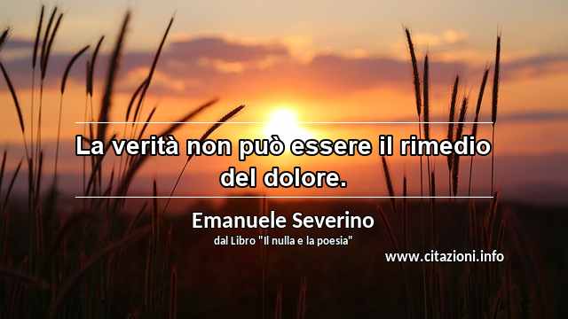 “La verità non può essere il rimedio del dolore.”