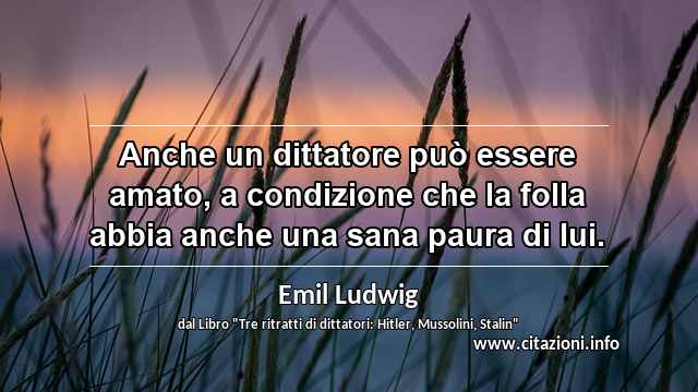 “Anche un dittatore può essere amato, a condizione che la folla abbia anche una sana paura di lui.”