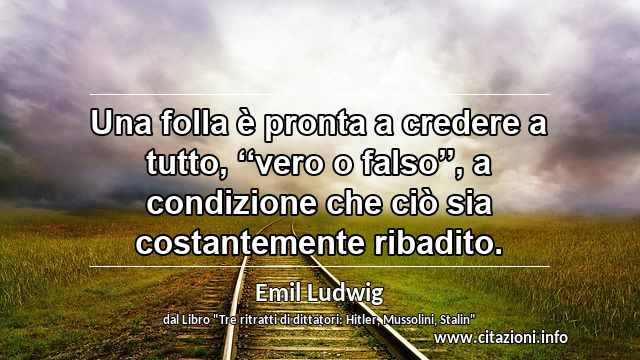 “Una folla è pronta a credere a tutto, ‘‘vero o falso’’, a condizione che ciò sia costantemente ribadito.”