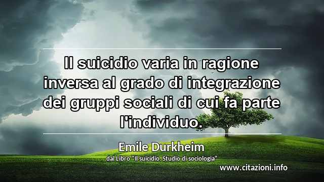 “Il suicidio varia in ragione inversa al grado di integrazione dei gruppi sociali di cui fa parte l'individuo.”
