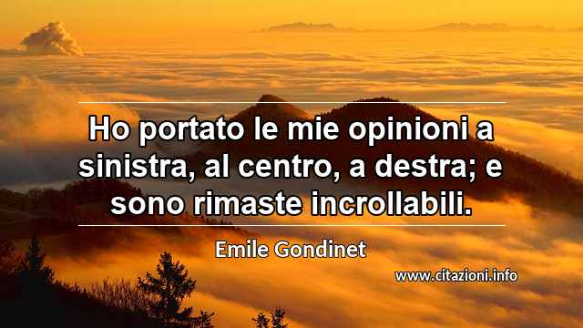 “Ho portato le mie opinioni a sinistra, al centro, a destra; e sono rimaste incrollabili.”