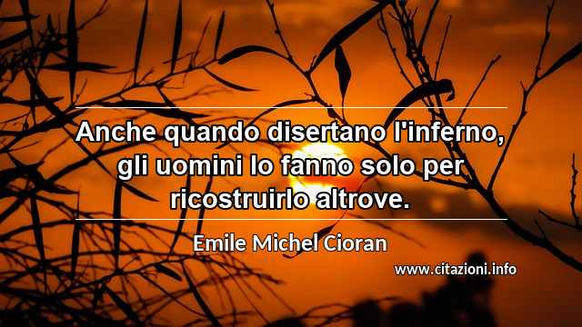 “Anche quando disertano l'inferno, gli uomini lo fanno solo per ricostruirlo altrove.”