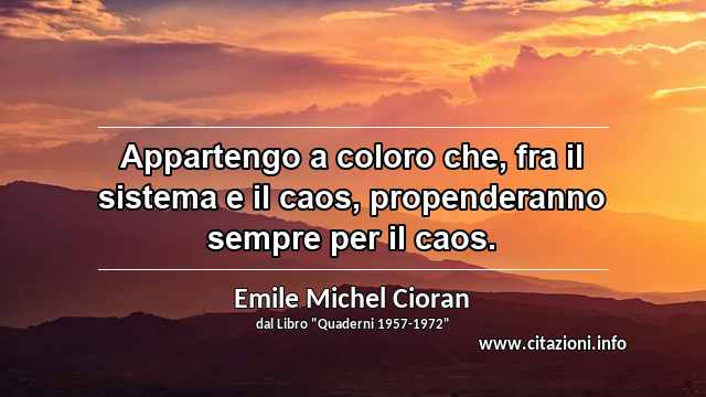 “Appartengo a coloro che, fra il sistema e il caos, propenderanno sempre per il caos.”