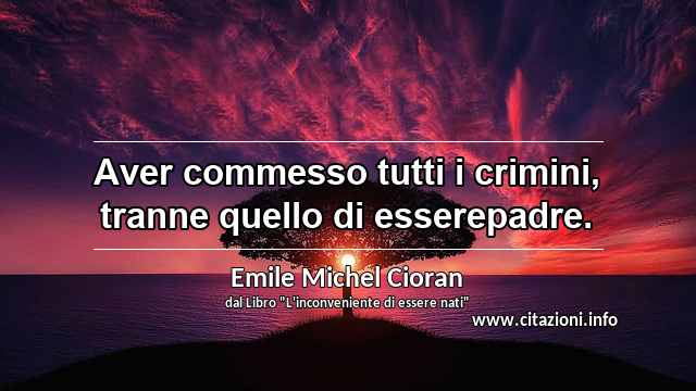 “Aver commesso tutti i crimini, tranne quello di esserepadre.”