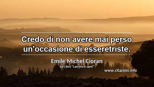 “Credo di non avere mai perso un'occasione di esseretriste.”