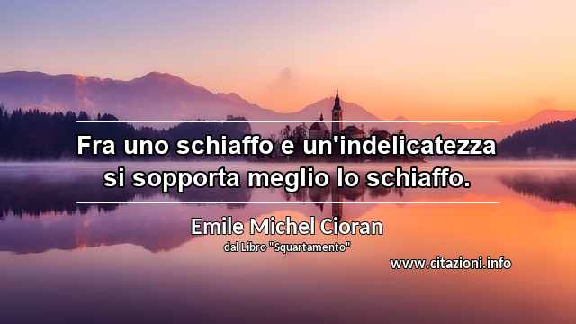 “Fra uno schiaffo e un'indelicatezza si sopporta meglio lo schiaffo.”
