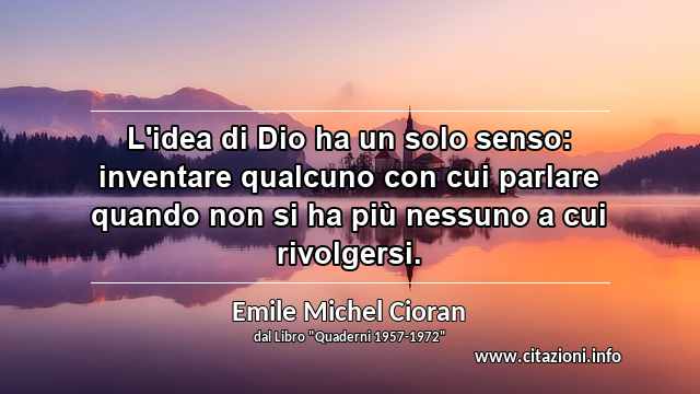 “L'idea di Dio ha un solo senso: inventare qualcuno con cui parlare quando non si ha più nessuno a cui rivolgersi.”