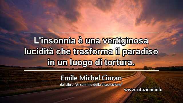 “L'insonnia è una vertiginosa lucidità che trasforma il paradiso in un luogo di tortura.”
