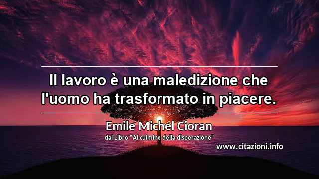 “Il lavoro è una maledizione che l'uomo ha trasformato in piacere.”