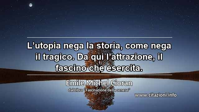 “L’utopia nega la storia, come nega il tragico. Da qui l’attrazione, il fascino che esercita.”