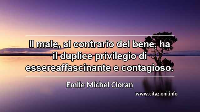 “Il male, al contrario del bene, ha il duplice privilegio di essereaffascinante e contagioso.”
