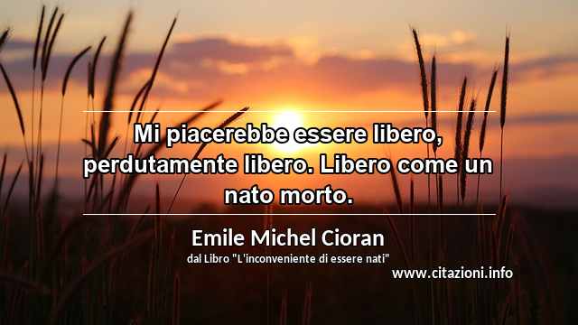 “Mi piacerebbe essere libero, perdutamente libero. Libero come un nato morto.”
