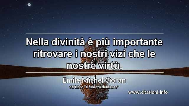 “Nella divinità è più importante ritrovare i nostri vizi che le nostre virtù.”