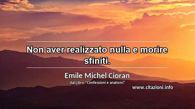 “Non aver realizzato nulla e morire sfiniti.”