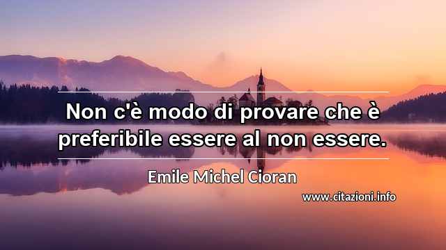 “Non c'è modo di provare che è preferibile essere al non essere.”