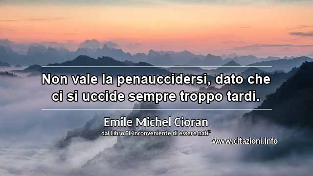 “Non vale la penauccidersi, dato che ci si uccide sempre troppo tardi.”