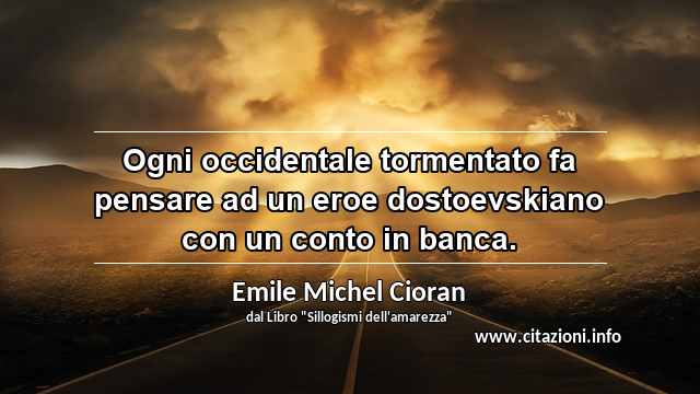 “Ogni occidentale tormentato fa pensare ad un eroe dostoevskiano con un conto in banca.”