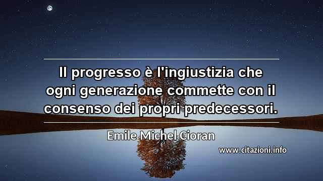 “Il progresso è l'ingiustizia che ogni generazione commette con il consenso dei propri predecessori.”