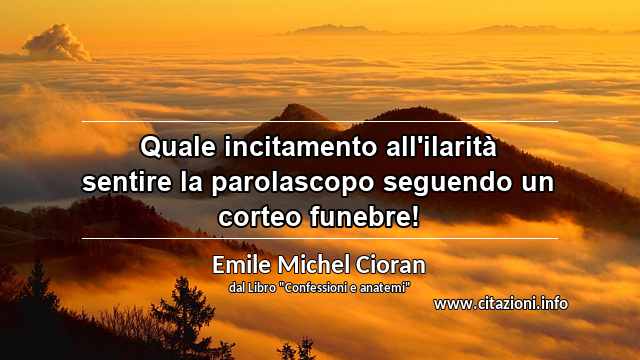 “Quale incitamento all'ilarità sentire la parolascopo seguendo un corteo funebre!”