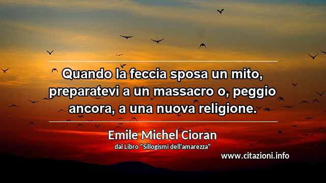 “Quando la feccia sposa un mito, preparatevi a un massacro o, peggio ancora, a una nuova religione.”