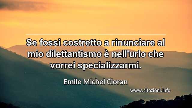 “Se fossi costretto a rinunciare al mio dilettantismo è nell'urlo che vorrei specializzarmi.”