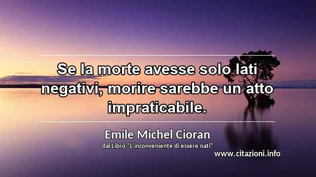 “Se la morte avesse solo lati negativi, morire sarebbe un atto impraticabile.”
