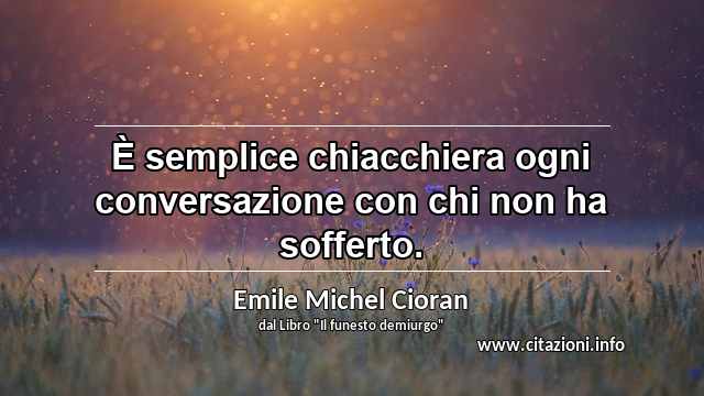 “È semplice chiacchiera ogni conversazione con chi non ha sofferto.”