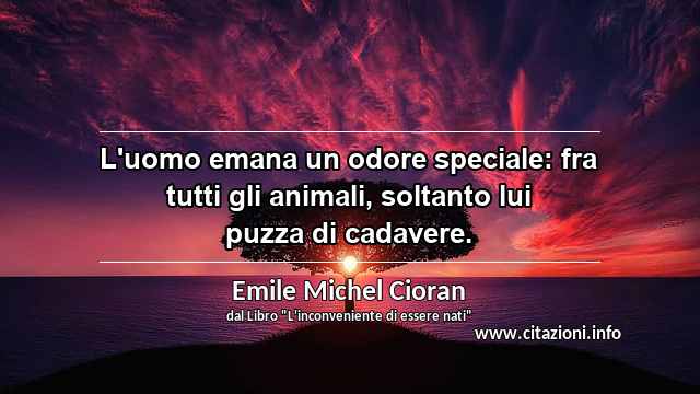 “L'uomo emana un odore speciale: fra tutti gli animali, soltanto lui puzza di cadavere.”