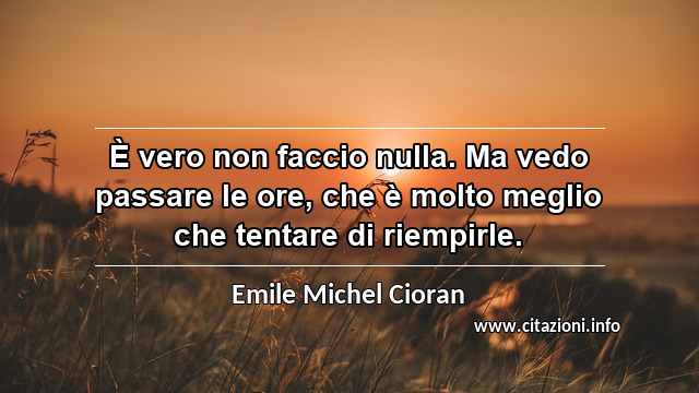“È vero non faccio nulla. Ma vedo passare le ore, che è molto meglio che tentare di riempirle.”