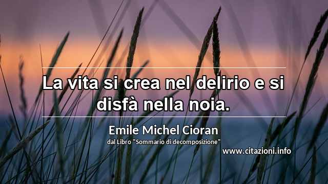 “La vita si crea nel delirio e si disfà nella noia.”