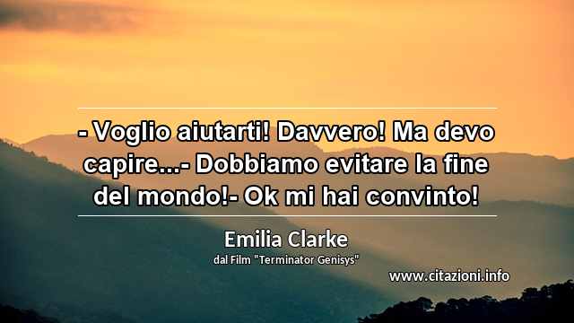 “- Voglio aiutarti! Davvero! Ma devo capire...- Dobbiamo evitare la fine del mondo!- Ok mi hai convinto!”