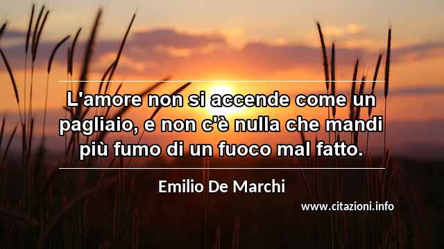 “L'amore non si accende come un pagliaio, e non c'è nulla che mandi più fumo di un fuoco mal fatto.”