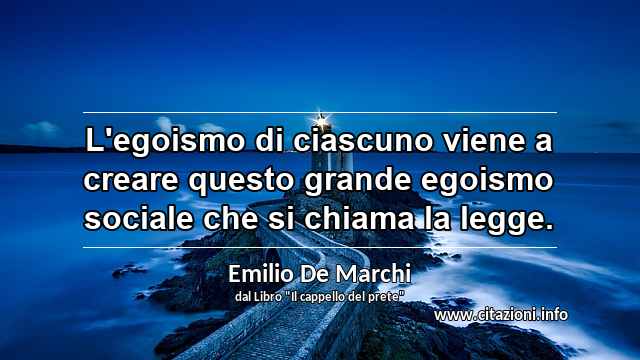 “L'egoismo di ciascuno viene a creare questo grande egoismo sociale che si chiama la legge.”