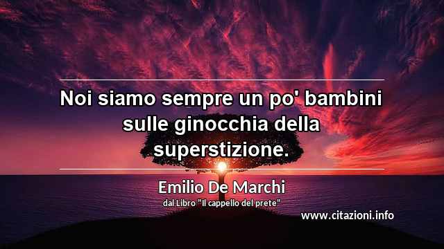 “Noi siamo sempre un po' bambini sulle ginocchia della superstizione.”