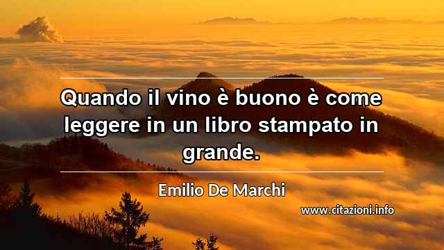 “Quando il vino è buono è come leggere in un libro stampato in grande.”