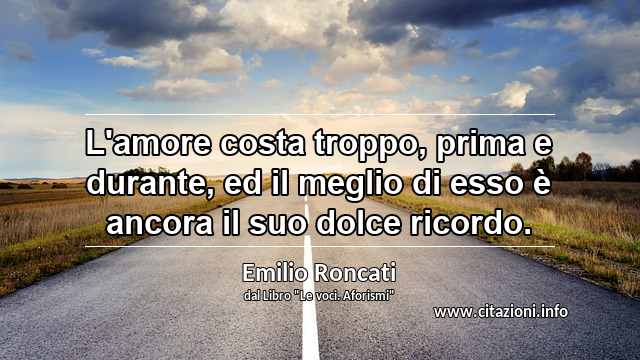 “L'amore costa troppo, prima e durante, ed il meglio di esso è ancora il suo dolce ricordo.”