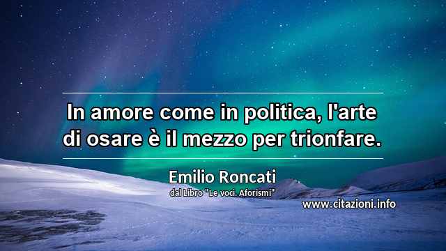 “In amore come in politica, l'arte di osare è il mezzo per trionfare.”