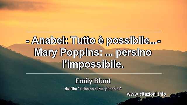 “- Anabel: Tutto è possibile...- Mary Poppins: ... persino l'impossibile.”