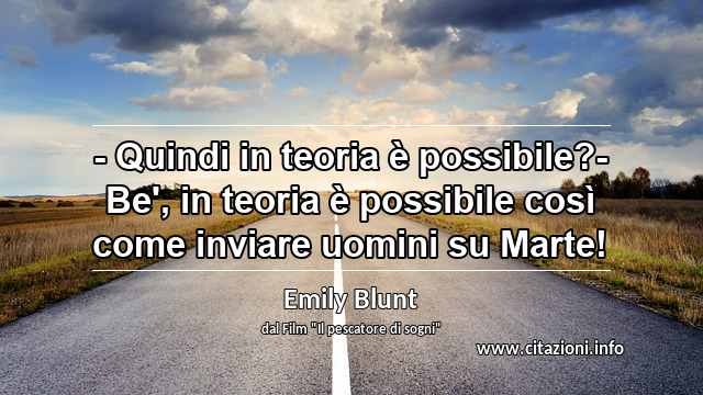 “- Quindi in teoria è possibile?- Be', in teoria è possibile così come inviare uomini su Marte!”