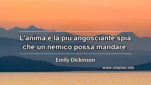 “L'anima è la più angosciante spia che un nemico possa mandare.”