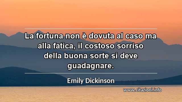 “La fortuna non è dovuta al caso ma alla fatica, il costoso sorriso della buona sorte si deve guadagnare.”