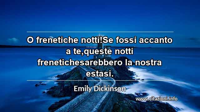 “O frenetiche notti!Se fossi accanto a te,queste notti frenetichesarebbero la nostra estasi.”