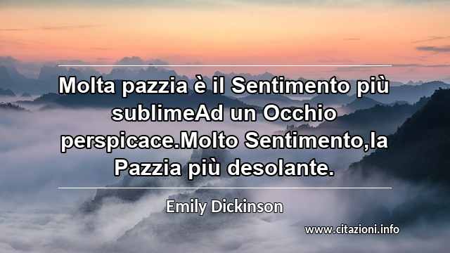 “Molta pazzia è il Sentimento più sublimeAd un Occhio perspicace.Molto Sentimento,la Pazzia più desolante.”