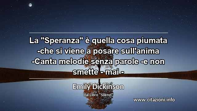 La "Speranza" è quella cosa piumata -che si viene a posare sull'anima -Canta melodie senza parole -e non smette - mai -