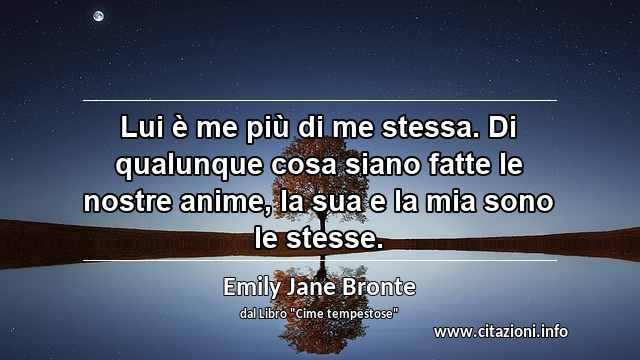 “Lui è me più di me stessa. Di qualunque cosa siano fatte le nostre anime, la sua e la mia sono le stesse.”