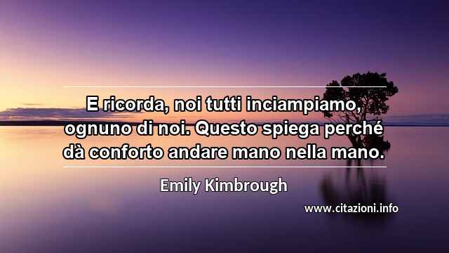 “E ricorda, noi tutti inciampiamo, ognuno di noi. Questo spiega perché dà conforto andare mano nella mano.”