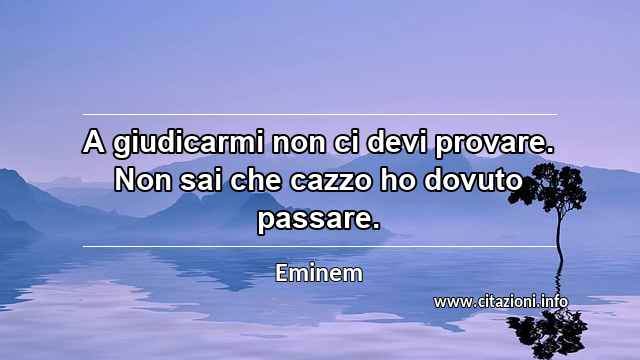 “A giudicarmi non ci devi provare. Non sai che cazzo ho dovuto passare.”