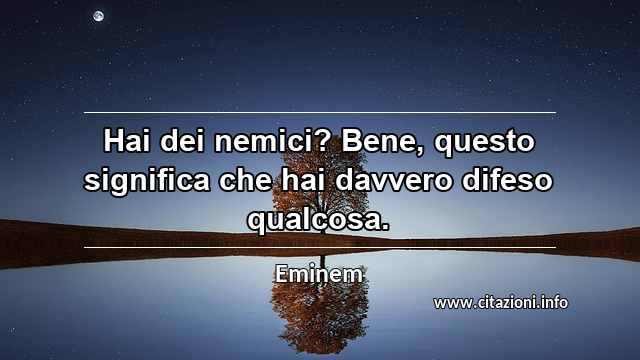 “Hai dei nemici? Bene, questo significa che hai davvero difeso qualcosa.”