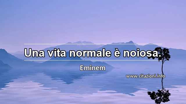 “Una vita normale è noiosa.”